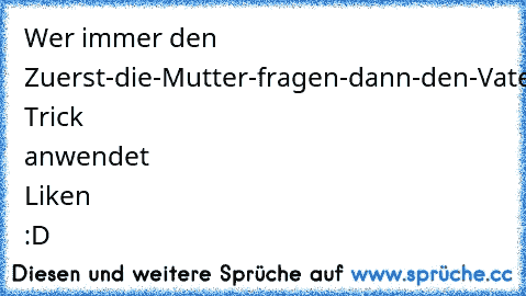 Wer immer den Zuerst-die-Mutter-fragen-dann-den-Vater Trick anwendet Liken :D