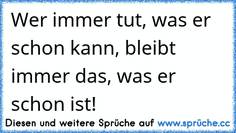 Wer immer tut, was er schon kann, bleibt immer das, was er schon ist!