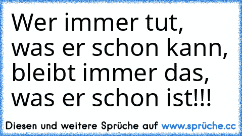 Wer immer tut, was er schon kann, bleibt immer das, was er schon ist!!!