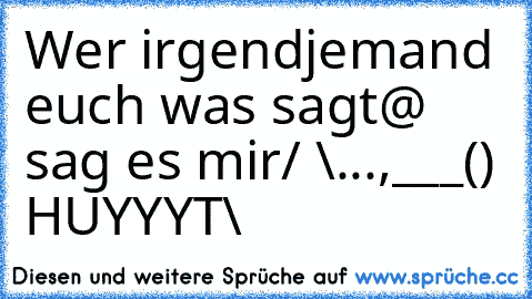 Wer irgendjemand euch was sagt
@
 sag es mir
/ \
...

,___() HUYYYT
\
