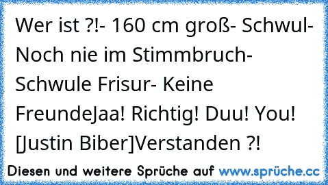 Wer ist ?!
- 160 cm groß
- Schwul
- Noch nie im Stimmbruch
- Schwule Frisur
- Keine Freunde
Jaa! Richtig! Duu! You! [Justin Biber]
Verstanden ?!