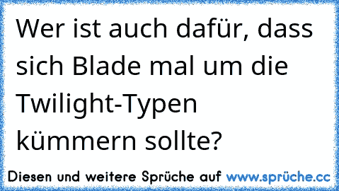 Wer ist auch dafür, dass sich Blade mal um die Twilight-Typen kümmern sollte?