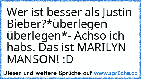 Wer ist besser als Justin Bieber?
*überlegen überlegen*
- Achso ich habs. Das ist MARILYN MANSON! :D