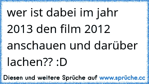 wer ist dabei im jahr 2013 den film 2012 anschauen und darüber lachen?? :D