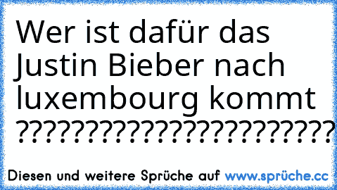 Wer ist dafür das Justin Bieber nach luxembourg kommt ???????????????????????????,:):):):):):):):):)