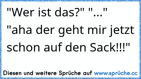 "Wer ist das?" "..." "aha der geht mir jetzt schon auf den Sack!!!"