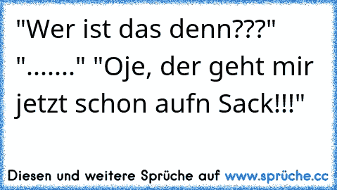 "Wer ist das denn???" "......." "Oje, der geht mir jetzt schon aufn Sack!!!"