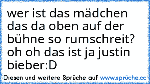 wer ist das mädchen das da oben auf der bühne so rumschreit? oh oh das ist ja justin bieber:D