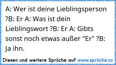 A: Wer ist deine Lieblingsperson ?
B: Er ♥
A: Was ist dein Lieblingswort ?
B: Er ♥
A: Gibts sonst noch etwas außer "Er" ?
B: Ja ihn. ♥