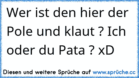 Wer ist den hier der Pole und klaut ? Ich oder du Pata ? xD