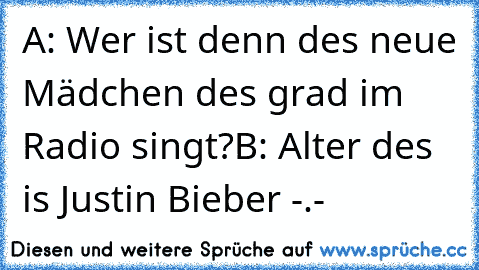 A: Wer ist denn des neue Mädchen des grad im Radio singt?
B: Alter des is Justin Bieber -.-