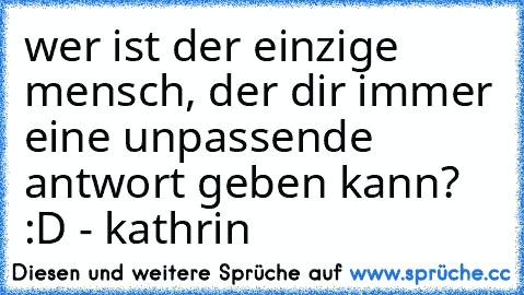 wer ist der einzige mensch, der dir immer eine unpassende antwort geben kann? :D - kathrin