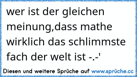 wer ist der gleichen meinung,dass mathe wirklich das schlimmste fach der welt ist -.-'