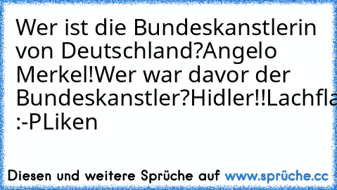 Wer ist die Bundeskanstlerin von Deutschland?
Angelo Merkel!
Wer war davor der Bundeskanstler?
Hidler!!
Lachflash!!! :-P
Liken ♥