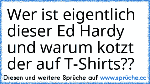 Wer ist eigentlich dieser Ed Hardy und warum kotzt der auf T-Shirts??