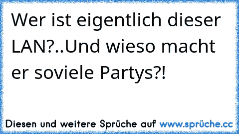 Wer ist eigentlich dieser LAN?..
Und wieso macht er soviele Partys?!