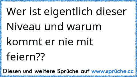 Wer ist eigentlich dieser Niveau und warum kommt er nie mit feiern??