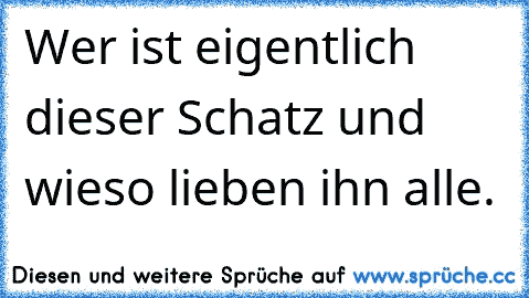 Wer ist eigentlich dieser Schatz und wieso lieben ihn alle.