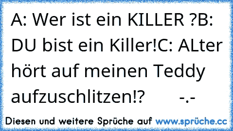 A: Wer ist ein KILLER ?
B: DU bist ein Killer!
C: ALter hört auf meinen Teddy aufzuschlitzen!?
       -.-