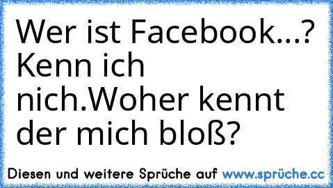 Wer ist Facebook...? Kenn ich nich.
Woher kennt der mich bloß?