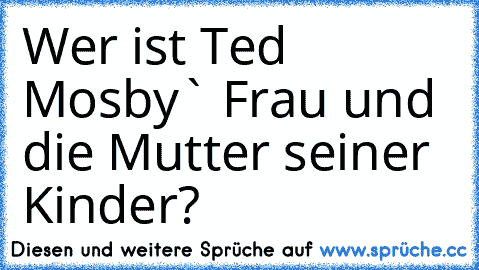 Wer ist Ted Mosby` Frau und die Mutter seiner Kinder?