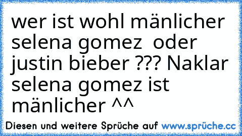 wer ist wohl mänlicher selena gomez  oder justin bieber ??? 
Naklar selena gomez ist mänlicher ^^