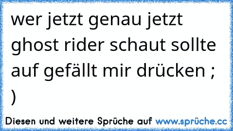 wer jetzt genau jetzt ghost rider schaut sollte auf gefällt mir drücken ; )