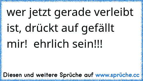 wer jetzt gerade verleibt ist, drückt auf gefällt mir! ♥ ehrlich sein!!!