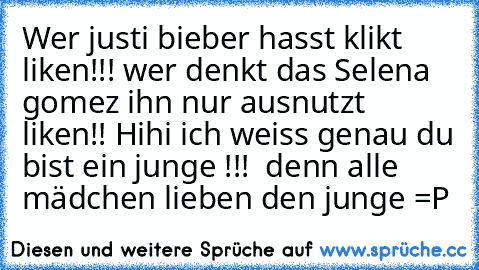 Wer justi bieber hasst klikt liken!!! 
wer denkt das Selena gomez ihn nur ausnutzt liken!! 
Hihi ich weiss genau du bist ein junge !!!  denn alle mädchen lieben den junge =P