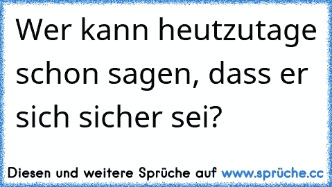 Wer kann heutzutage schon sagen, dass er sich sicher sei?