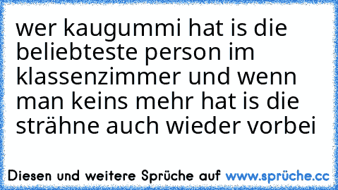 wer kaugummi hat is die beliebteste person im klassenzimmer und wenn man keins mehr hat is die strähne auch wieder vorbei