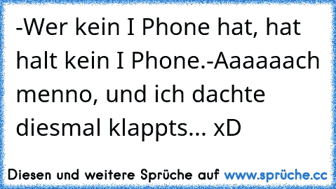 -Wer kein I Phone hat, hat halt kein I Phone.
-Aaaaaach menno, und ich dachte diesmal klappts... xD