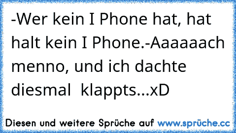 -Wer kein I Phone hat, hat halt kein I Phone.
-Aaaaaach menno, und ich dachte diesmal  klappts...
xD