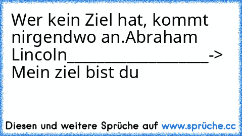 Wer kein Ziel hat, kommt nirgendwo an.
Abraham Lincoln
___________________
-> Mein ziel bist du ♥