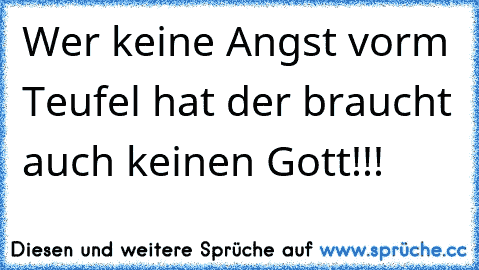 Wer keine Angst vorm Teufel hat der braucht auch keinen Gott!!!