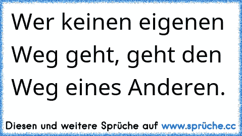 Wer keinen eigenen Weg geht, geht den Weg eines Anderen.