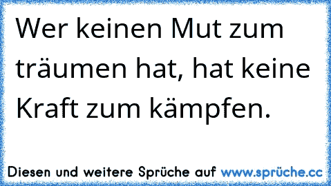 Wer keinen Mut zum träumen hat, hat keine Kraft zum kämpfen.