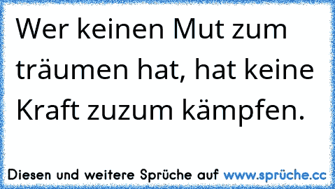 Wer keinen Mut zum träumen hat, hat keine Kraft zuzum kämpfen.