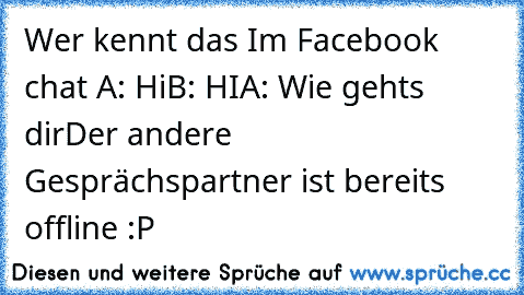 Wer kennt das Im Facebook chat 
A: Hi
B: HI
A: Wie gehts dir
Der andere Gesprächspartner ist bereits offline :P