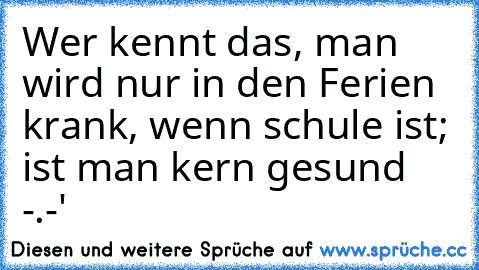 Wer kennt das, man wird nur in den Ferien krank, wenn schule ist; ist man kern gesund -.-'