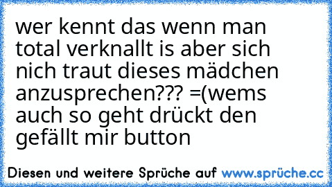 wer kennt das wenn man total verknallt is aber sich nich traut dieses mädchen anzusprechen??? =(
wems auch so geht drückt den gefällt mir button ♥