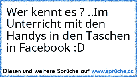 Wer kennt es ? ..
Im Unterricht mit den Handys in den Taschen in Facebook :D