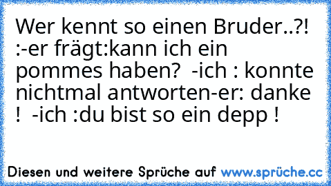 Wer kennt so einen Bruder..?! :
-er frägt:kann ich ein pommes haben?
  -ich : konnte nichtmal antworten
-er: danke !
  -ich :du bist so ein depp !