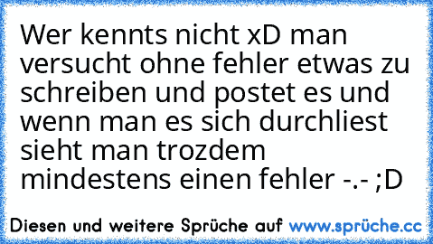 Wer kennts nicht xD man versucht ohne fehler etwas zu schreiben und postet es und wenn man es sich durchliest sieht man trozdem mindestens einen fehler -.- ;D