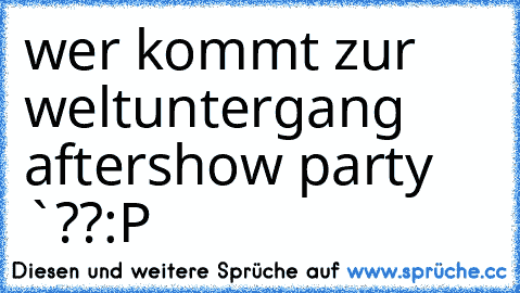 wer kommt zur weltuntergang aftershow party `??
:P