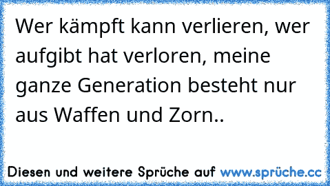 Wer kämpft kann verlieren, wer aufgibt hat verloren, meine ganze Generation besteht nur aus Waffen und Zorn..