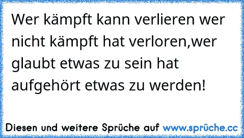 Wer kämpft kann verlieren wer nicht kämpft hat verloren,wer glaubt etwas zu sein hat aufgehört etwas zu werden!