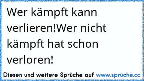 Wer kämpft kann verlieren!
Wer nicht kämpft hat schon verloren!