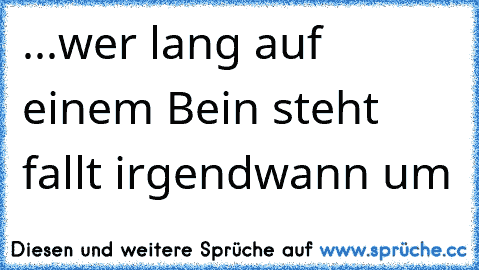 ...wer lang auf einem Bein steht fallt irgendwann um