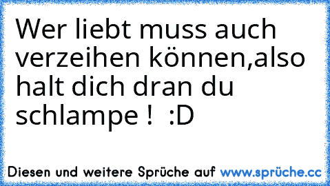 Wer liebt muss auch verzeihen können,also halt dich dran du schlampe ! ♥ :D